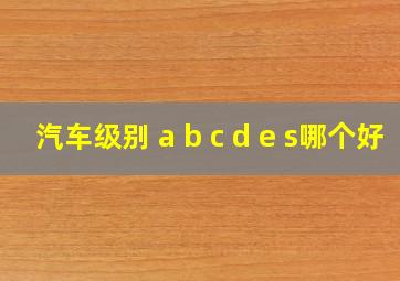 汽车级别 a b c d e s哪个好